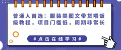 普通人首选:服装类图文带货喂饭级教程,项目门槛低,周期非常长