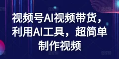 视频号AI带货利用AI工具超简单制作视频