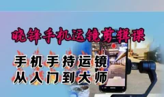 晓锋手机运镜剪辑课:手机手持运镜从入门到大师