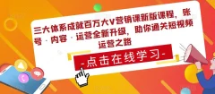 三大体系成就百万大V营销课新版课程,账号·内容·运营全新升级,助你通关短视频运营之路