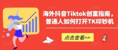 海外抖音Tiktok创富指南,普通人如何打开TK印钞机