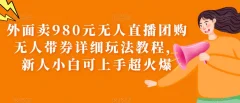外面卖980元无人直播团购无人带券详细玩法教程,新人小白可上手超火爆