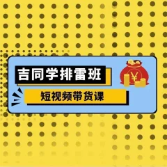吉同学排雷班短视频带货课,零基础·详解流量成果