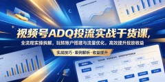 视频号ADQ投流实战干货课,全流程实操拆解,玩转账户搭建与流量优化,高效提升投放收益