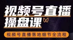 视频号直播操盘课,视频号直播落地细节全流程