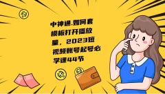中神通.如何套模板打开播放量,2023短视频账号起号必学课44节(送钩子模板和文档资料)