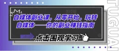 自媒体副业课,从零开始,玩转自媒体——你的副业赚钱指南