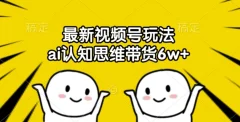 最新视频号玩法,ai认知思维带货6w+【揭秘】