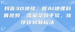 抖音3D地球,做AI地理科普视频,流量拿到手软,伙伴计划新玩法【揭秘】