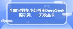 全职小白在小红书卖DeepSeek提示词,一天收益1k