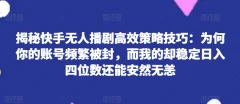 快手无人播剧高效策略技巧:为何你的账号频繁被封,而我的却稳定日入四位数还能安然无恙