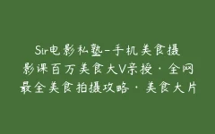 Sir电影私塾-手机美食摄影课百万美食大V亲授·全网最全美食拍摄攻略·美食大片制霸朋友圈