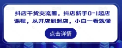 抖店干货交流圈,抖店新手0-1起店课程,从开店到起店,小白一看就懂