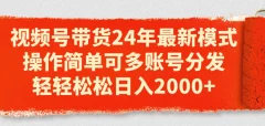 视频号带货24年最新模式,操作简单可多账号分发,轻轻松松日入2k