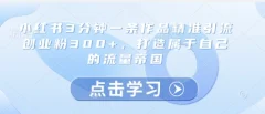 小红书3分钟一条作品精准引流创业粉300+,打造属于自己的流量帝国