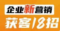企业新营销获客18招,传统企业转型必学,让您的生意更好做!