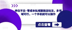 绅白不白·零成本私域服装店玩法,多领域可行,一个手机就可以操作