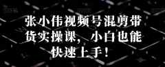 张小伟视频号混剪带货实操课,小白也能快速上手!