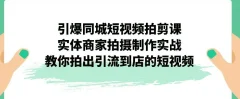 引爆同城短视频拍剪课,实体商家拍摄制作实战,教你拍出引流到店的短视频