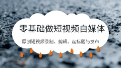 零基础做短视频自媒体,原创短视频录制、剪辑、起标题与发布,自媒体干货技巧分享