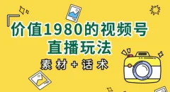 价值1980的视频号直播玩法,小白也可以直接上手操作【教程+素材+话术】
