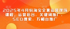 2025年4月份淘宝全套运营现场课程,运营后台、关键词推广、SEO搜索、万相台推广