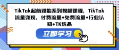 TikTok起航赋能系列视频课程,TikTok流量变现,付费流量+免费流量+行业认知+TK选品