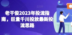 老干俊2023年投流指南,巨量千川投放最新投流思路