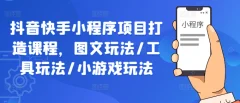 抖音快手小程序项目打造课程,图文玩法/工具玩法/小游戏玩法