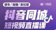健身行业抖音同城短视频直播课,通过抖音低成本获客提升业绩,门店标准化流程承接流量