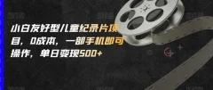 小白友好型儿童纪录片项目,0成本,一部手机即可操作,单日变现500+