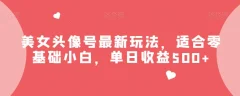 美女头像号最新玩法,适合零基础小白,单日收益500+