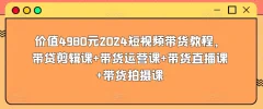 价值4980元2024短视频带货教程,带贷剪辑课+带货运营课+带货直播课+带货拍摄课