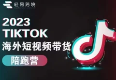 2023TikTok海外短视频带货陪跑营,从TK小白到TK高阶短视频运营快速变身优质带货达人