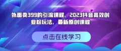 外面卖399的引流课程,2023抖音高效创业粉玩法,最新原创课程