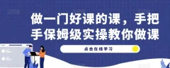 做一门好课的课,手把手保姆级实操教你做课