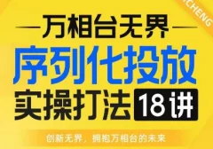【万相台无界】序列化投放实操18讲线上实战班,全网首推,运营福音!