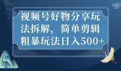 视频号好物分享玩法拆解,简单剪辑粗暴玩法日入500+