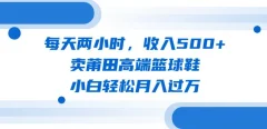 每天两小时,收入500+,卖莆田高端篮球鞋,小白轻松月入过万(教程+素材)