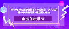 2023年抖店爆单特训营VIP现场课:六大实战篇+7天快速起爆+标签暴力玩法