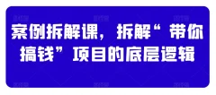 案例拆解课,拆解“带你搞钱”项目的底层逻辑