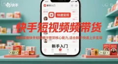 快手短视频带货,快速掌握快手短视频带货核心能力,适合新手快速上手变现