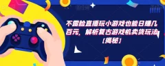 不露脸直播玩小游戏也能日赚几百元,解析复古游戏机卖货玩法【揭秘】