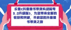 乐爸《抖音图书带货实战起号3.0升级版》,为您带来全新的收获和突破,开启您的抖音图书带货之旅