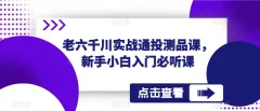 老六千川实战通投测品课,新手小白入门必听课