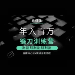 自媒体年入百万镰刀训练营,割割割割割割割割,自媒体心法+实操全套流程