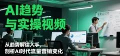AI趋势与实操视频,从趋势解读入手,剖析AI时代流量营销变化