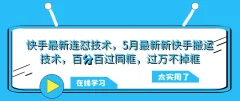 快手最新连怼技术,5月最新新快手搬运技术,百分百过同框,过万不掉框