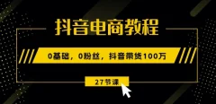 抖音电商教程:0基础,0粉丝,抖音带货100w(27节视频课)
