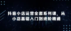 抖音小店运营全套系列课,从小店基础入门到进阶精通,系统掌握月销百万小店的核心秘密